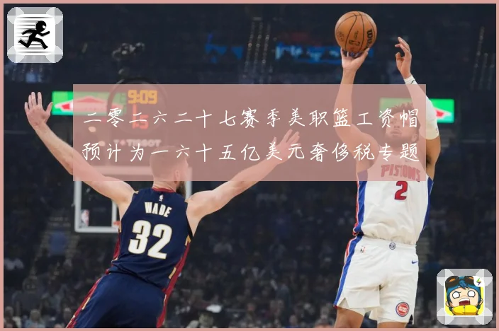 二零二六二十七赛季美职篮工资帽预计为一六十五亿美元奢侈税专题观察：最新赛事动态与深度分析