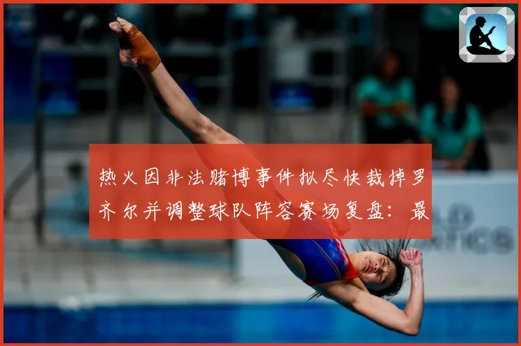 热火因非法赌博事件拟尽快裁掉罗齐尔并调整球队阵容赛场复盘：最新赛事动态与深度分析