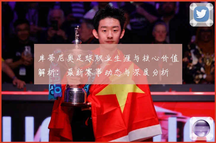 库蒂尼奥足球职业生涯与核心价值解析：最新赛事动态与深度分析