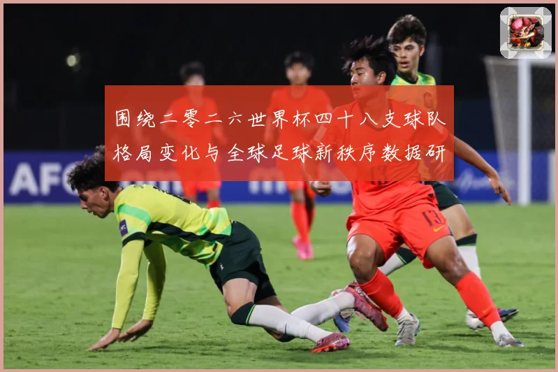 围绕二零二六世界杯四十八支球队格局变化与全球足球新秩序数据研判：最新赛事动态与深度分析