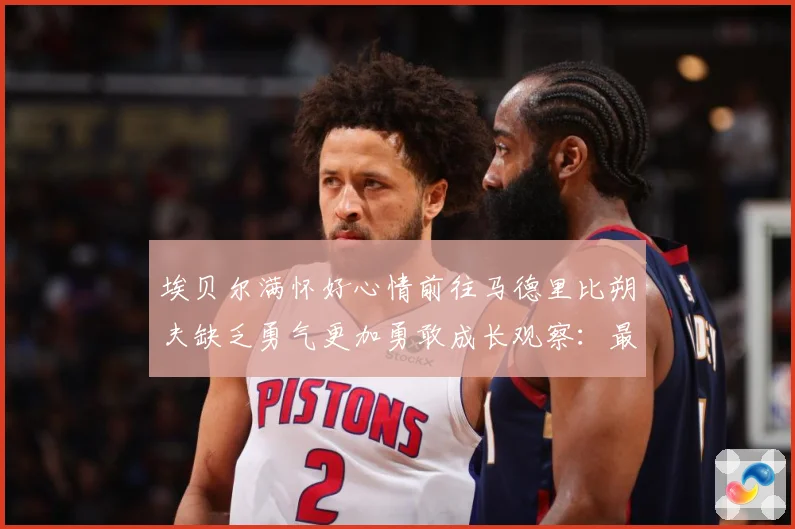 埃贝尔满怀好心情前往马德里比朔夫缺乏勇气更加勇敢成长观察：最新赛事动态与深度分析