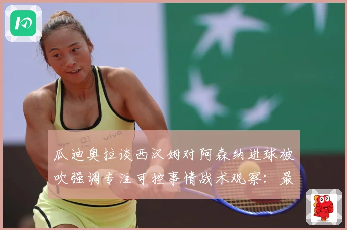 瓜迪奥拉谈西汉姆对阿森纳进球被吹强调专注可控事情战术观察：最新赛事动态与深度分析