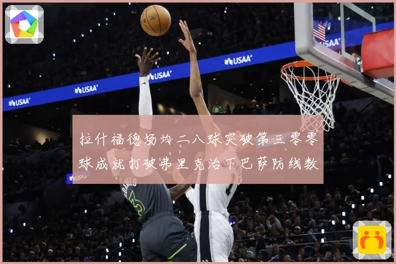 拉什福德场均二八球突破第三零零球成就打破弗里克治下巴萨防线数据研判：最新赛事动态与深度分析