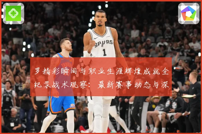 罗精彩瞬间与职业生涯辉煌成就全纪录战术观察：最新赛事动态与深度分析