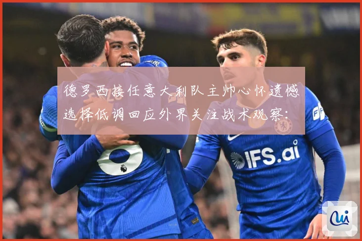 德罗西接任意大利队主帅心怀遗憾选择低调回应外界关注战术观察：最新赛事动态与深度分析