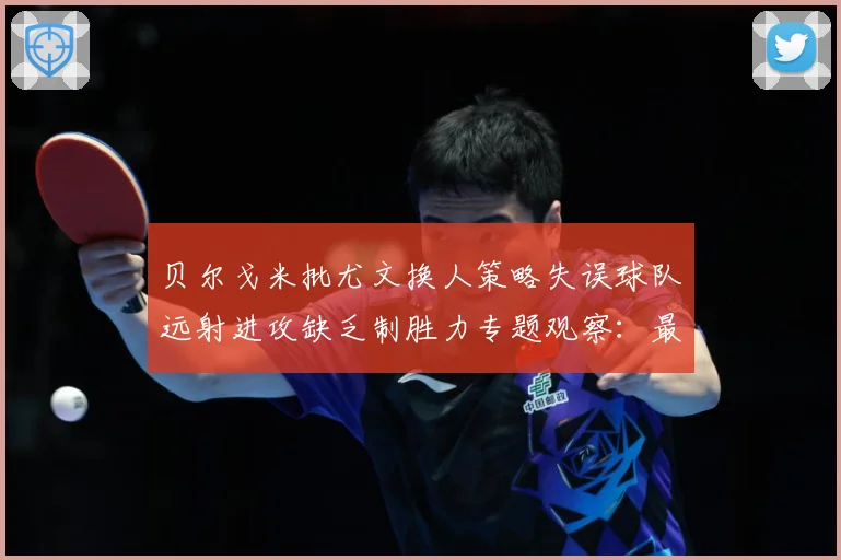 贝尔戈米批尤文换人策略失误球队远射进攻缺乏制胜力专题观察：最新赛事动态与深度分析