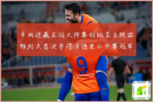 辛纳连赢五站大师赛创纪录击败兹维列夫首次夺得马德里公开赛冠军赛场观察：最新赛事动态与深度分析