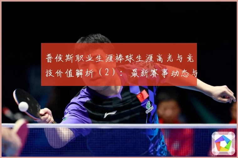 普侯斯职业生涯棒球生涯高光与竞技价值解析（2）：最新赛事动态与深度分析