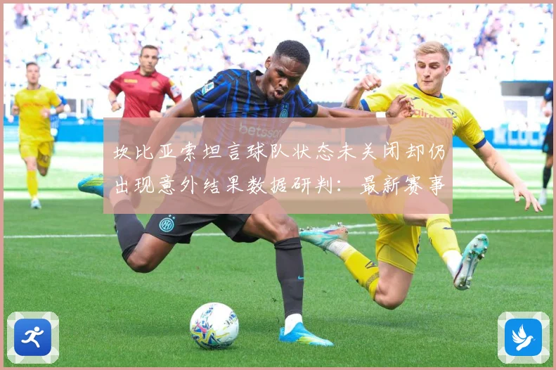 坎比亚索坦言球队状态未关闭却仍出现意外结果数据研判：最新赛事动态与深度分析