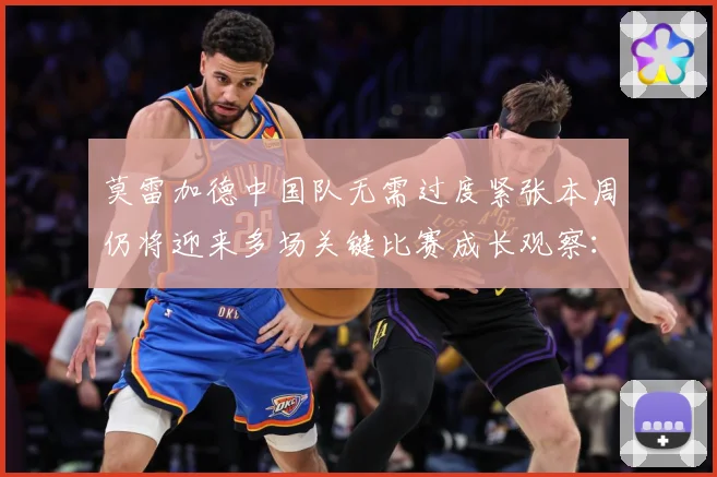 莫雷加德中国队无需过度紧张本周仍将迎来多场关键比赛成长观察：最新赛事动态与深度分析