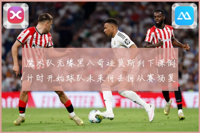 魔术队无缘黑八奇迹莫斯利下课倒计时开始球队未来何去何从赛场复盘：最新赛事动态与深度分析