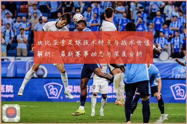 坎比亚索足球技术特点与战术价值解析：最新赛事动态与深度分析
