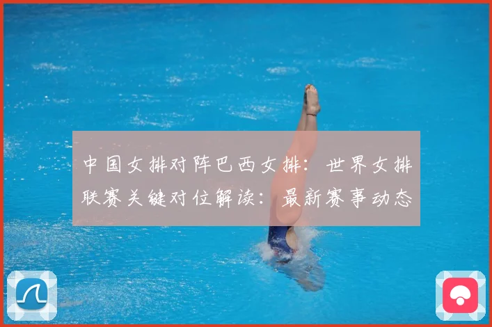 中国女排对阵巴西女排：世界女排联赛关键对位解读：最新赛事动态与深度分析