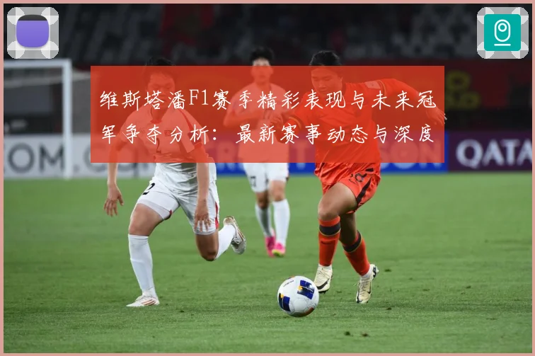 维斯塔潘F1赛季精彩表现与未来冠军争夺分析：最新赛事动态与深度分析