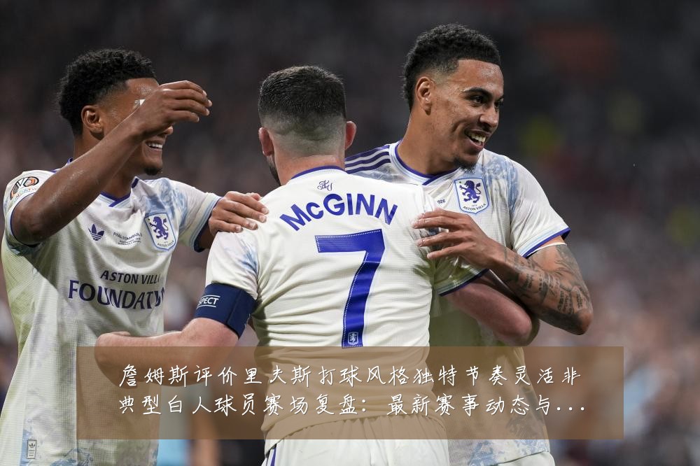 詹姆斯评价里夫斯打球风格独特节奏灵活非典型白人球员赛场复盘：最新赛事动态与深度分析