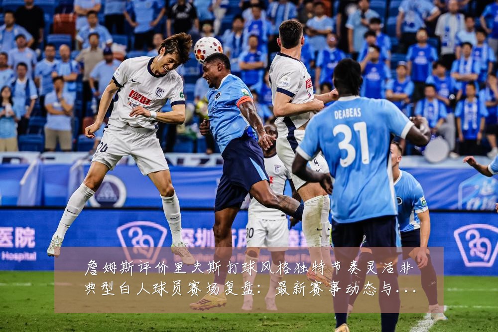 詹姆斯评价里夫斯打球风格独特节奏灵活非典型白人球员赛场复盘：最新赛事动态与深度分析