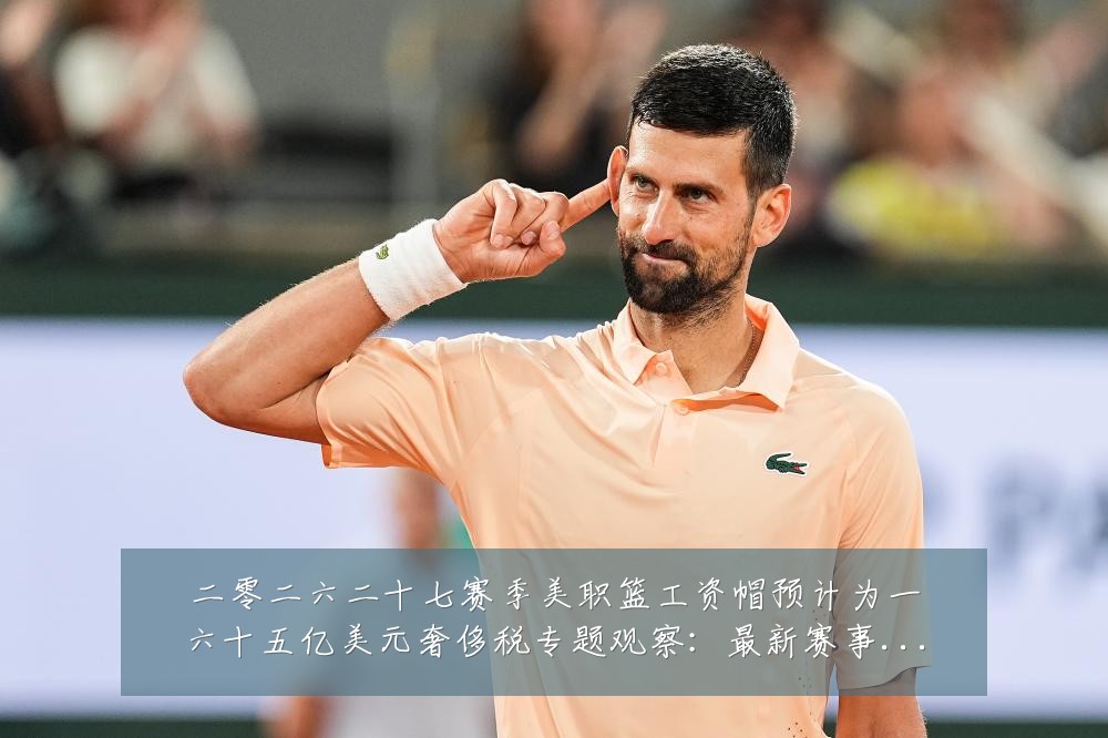 二零二六二十七赛季美职篮工资帽预计为一六十五亿美元奢侈税专题观察:最新赛事动态与深度分析