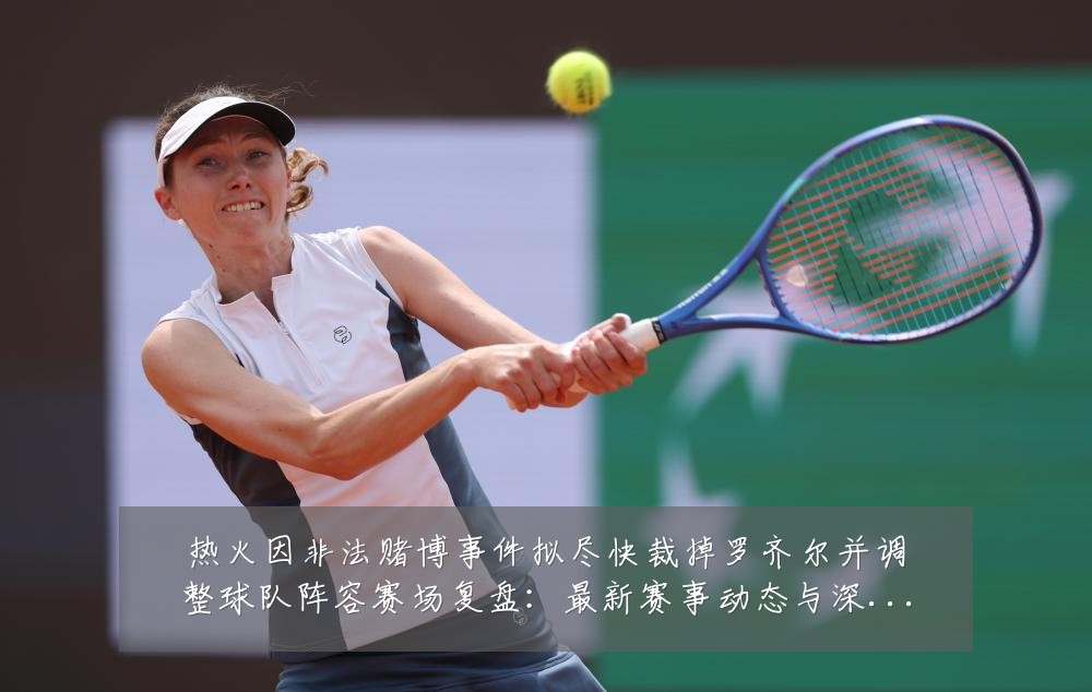 热火因非法赌博事件拟尽快裁掉罗齐尔并调整球队阵容赛场复盘：最新赛事动态与深度分析