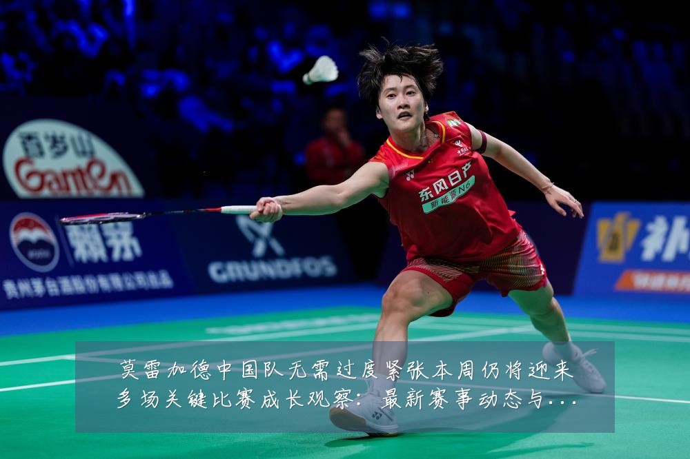 莫雷加德中国队无需过度紧张本周仍将迎来多场关键比赛成长观察：最新赛事动态与深度分析