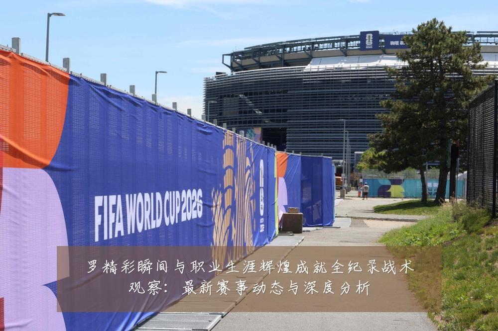 罗精彩瞬间与职业生涯辉煌成就全纪录战术观察：最新赛事动态与深度分析