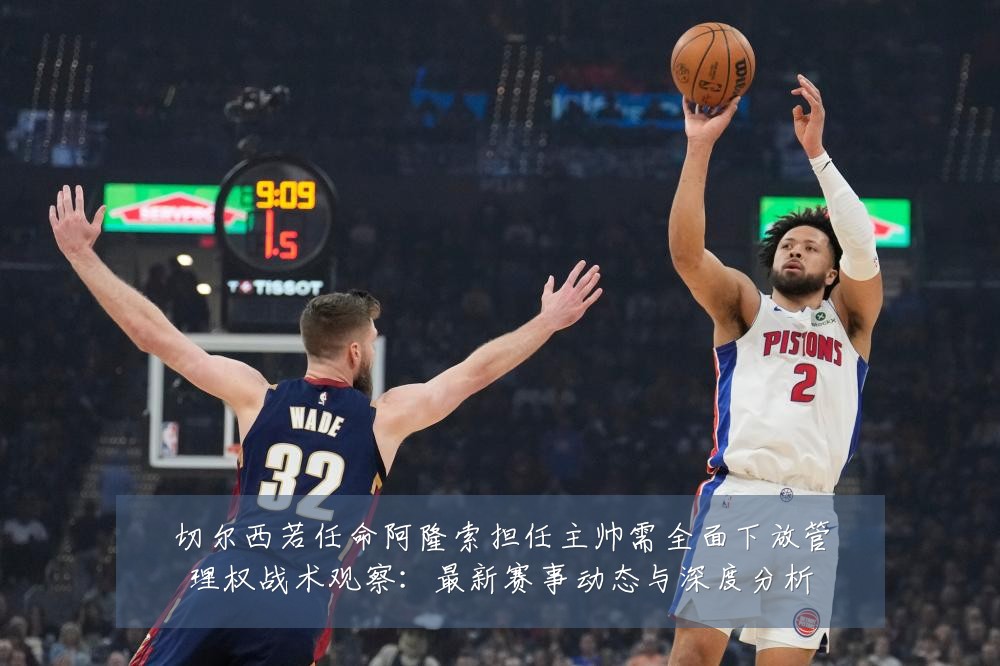 切尔西若任命阿隆索担任主帅需全面下放管理权战术观察：最新赛事动态与深度分析