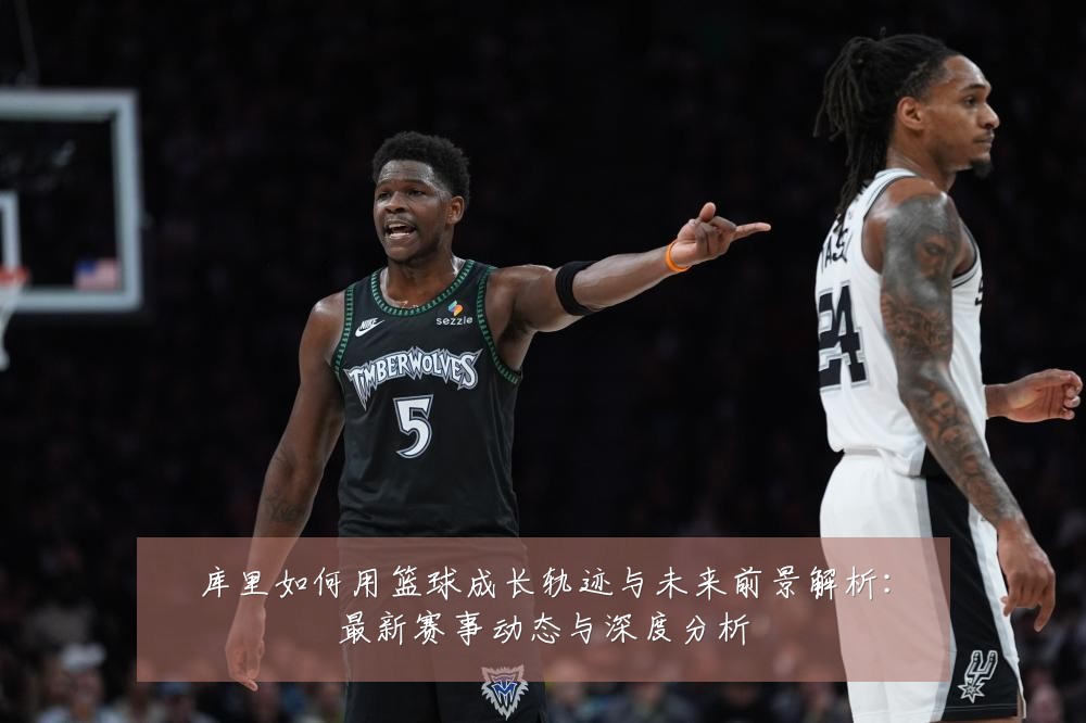 库里如何用篮球成长轨迹与未来前景解析：最新赛事动态与深度分析