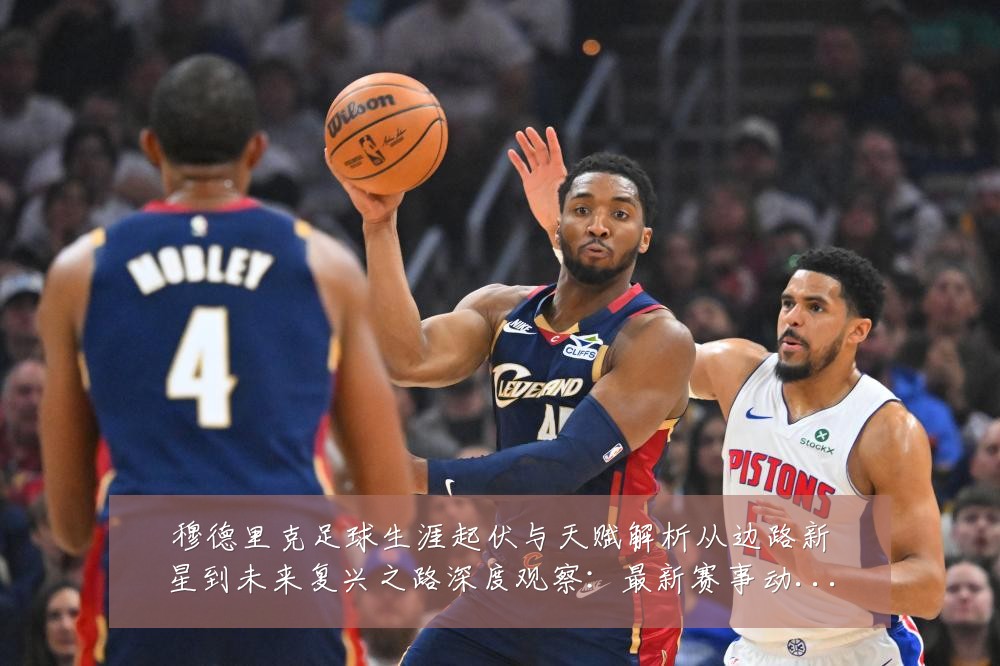 穆德里克足球生涯起伏与天赋解析从边路新星到未来复兴之路深度观察:最新赛事动态与深度分析