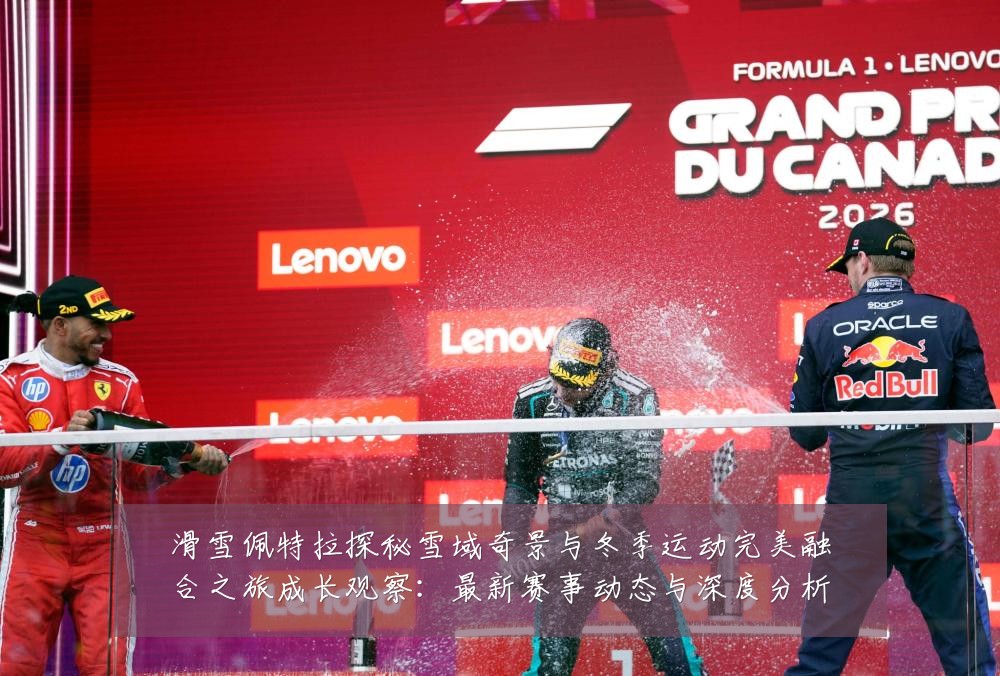 滑雪佩特拉探秘雪域奇景与冬季运动完美融合之旅成长观察:最新赛事动态与深度分析