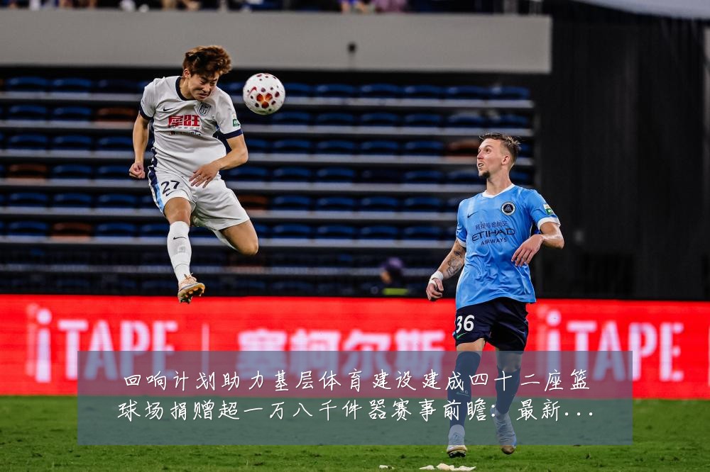 回响计划助力基层体育建设建成四十二座篮球场捐赠超一万八千件器赛事前瞻：最新赛事动态与深度分析