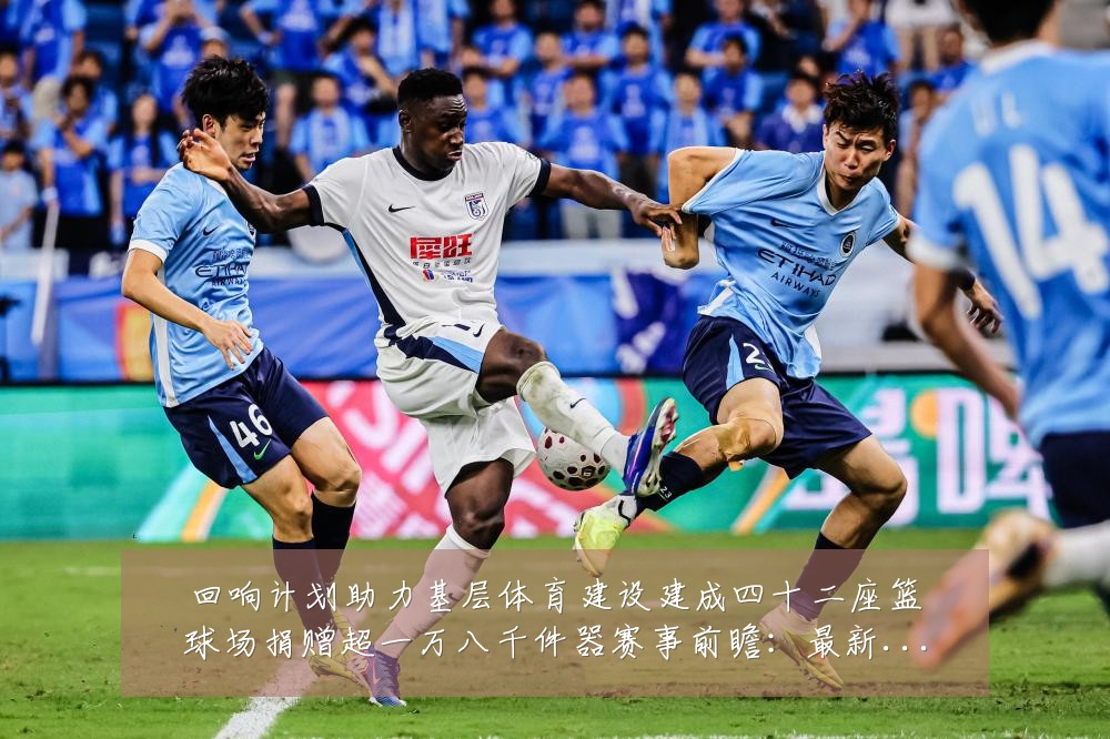 回响计划助力基层体育建设建成四十二座篮球场捐赠超一万八千件器赛事前瞻：最新赛事动态与深度分析