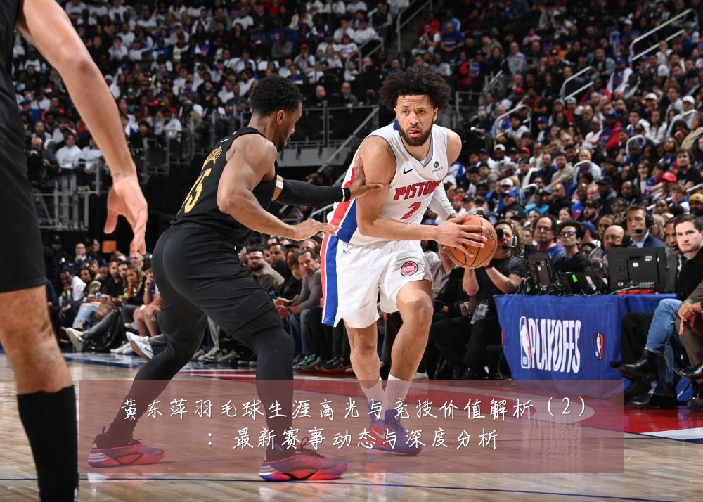 黄东萍羽毛球生涯高光与竞技价值解析（2）：最新赛事动态与深度分析