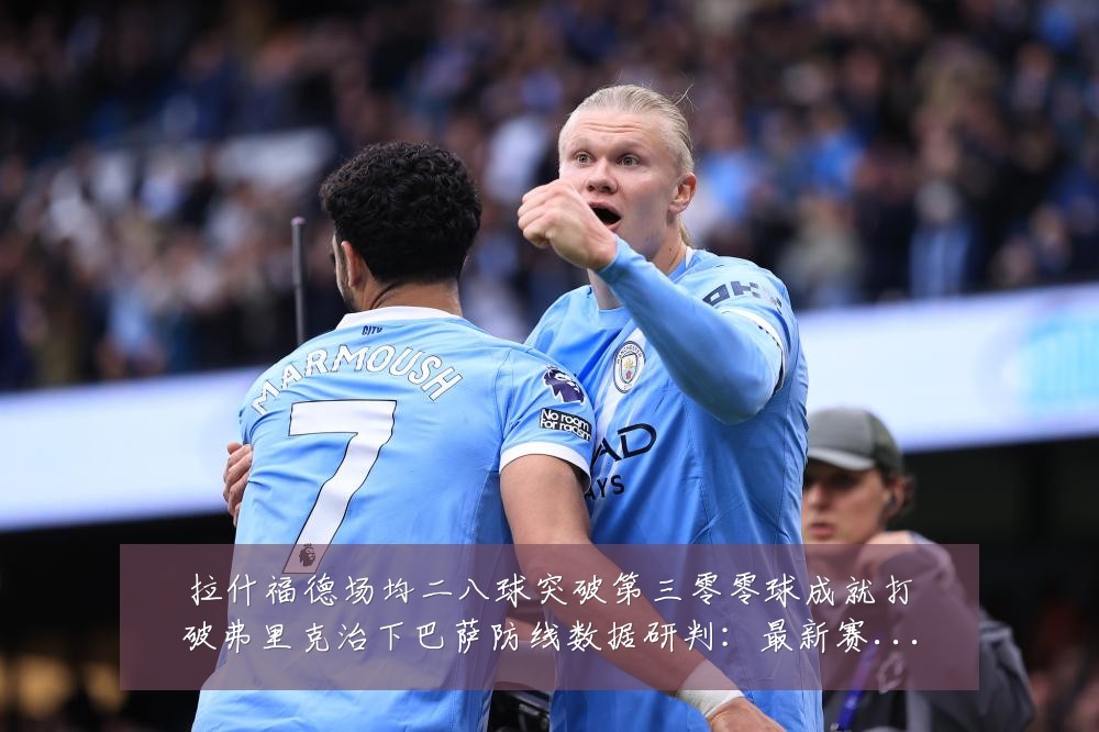 拉什福德场均二八球突破第三零零球成就打破弗里克治下巴萨防线数据研判：最新赛事动态与深度分析