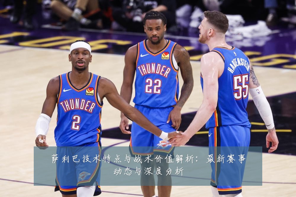 萨利巴技术特点与战术价值解析:最新赛事动态与深度分析