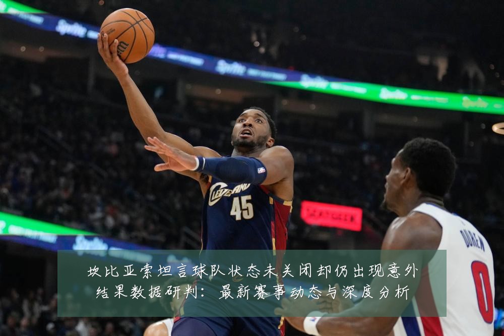坎比亚索坦言球队状态未关闭却仍出现意外结果数据研判：最新赛事动态与深度分析