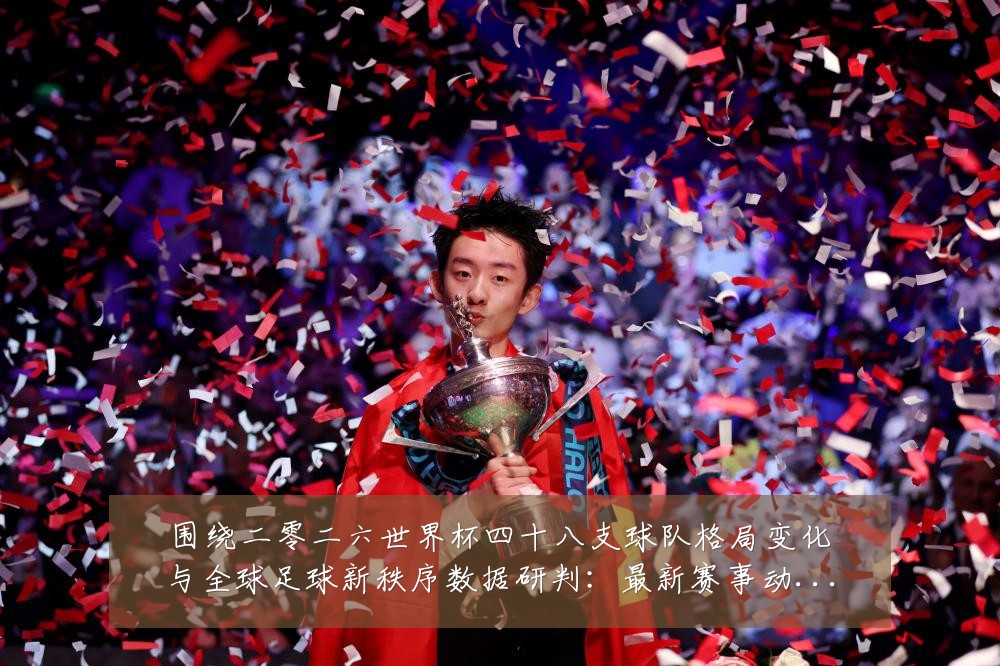 围绕二零二六世界杯四十八支球队格局变化与全球足球新秩序数据研判：最新赛事动态与深度分析