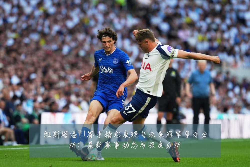 维斯塔潘F1赛季精彩表现与未来冠军争夺分析：最新赛事动态与深度分析