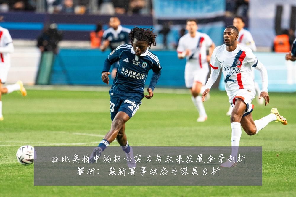 拉比奥特中场核心实力与未来发展全景剖析解析:最新赛事动态与深度分析